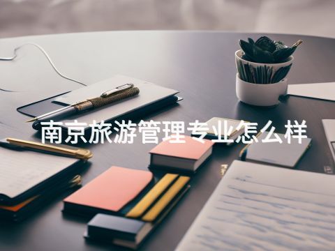 南京旅游管理專業(yè)怎么樣(圖1) 南京旅游管理專業(yè)怎么樣(圖1)