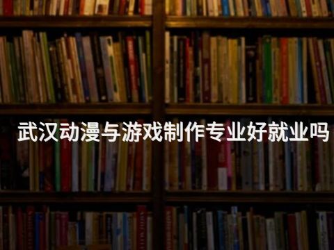 武汉动漫与游戏制作专业好就业吗