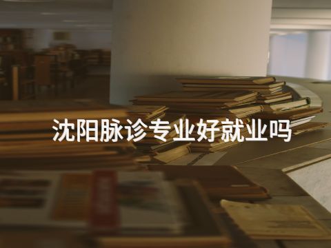 沈阳脉诊专业好就业吗