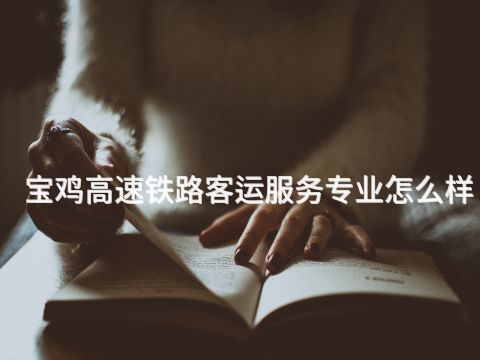 宝鸡高速铁路客运服务专业怎么样(图1) 宝鸡高速铁路客运服务专业怎么样(图1)