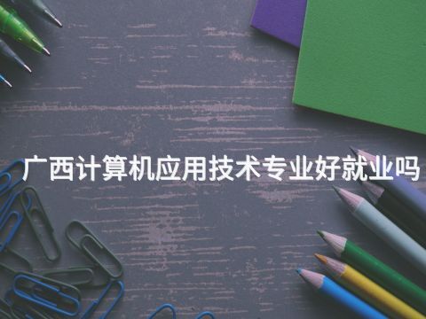 广西计算机应用技术专业好就业吗(图1) 广西计算机应用技术专业好就业吗(图1)