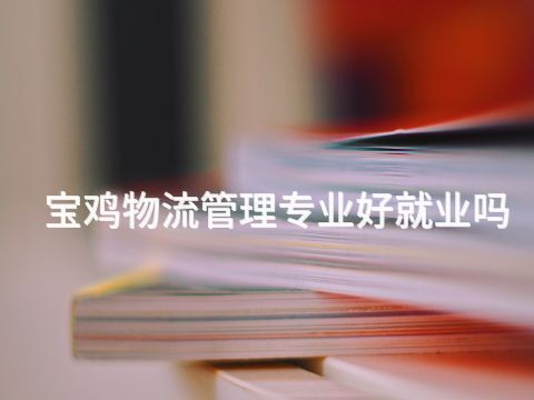 宝鸡物流管理专业好就业吗