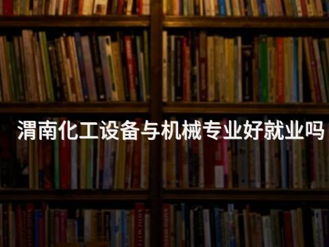 渭南化工设备与机械专业好就业吗