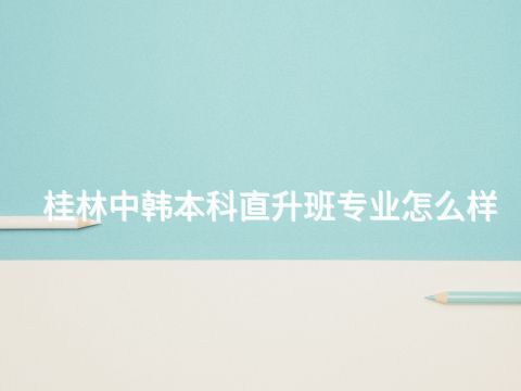 桂林中韩本科直升班专业怎么样(图1) 桂林中韩本科直升班专业怎么样(图1)