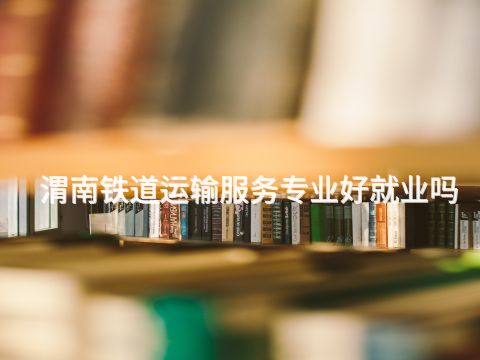 渭南铁道运输服务专业好就业吗(图1) 渭南铁道运输服务专业好就业吗(图1)