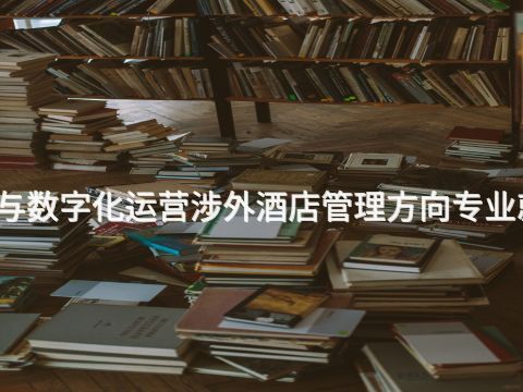 宝鸡酒店管理与数字化运营涉外酒店管理方向专业就业前景怎么样