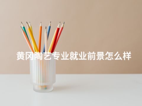 黄冈陶艺专业就业前景怎么样