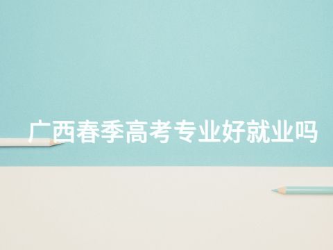 广西春季高考专业好就业吗(图1)