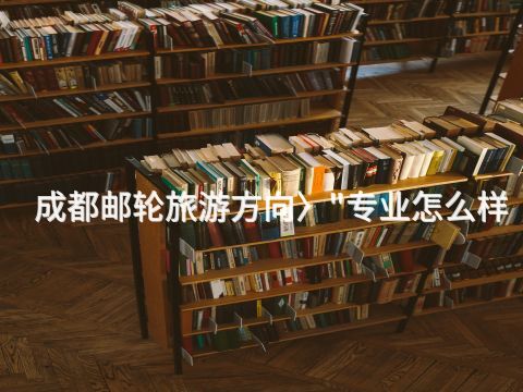 成都邮轮旅游方向〉"专业怎么样(图1)