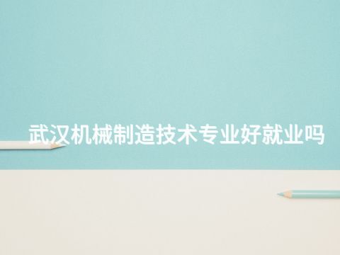 武汉机械制造技术专业好就业吗