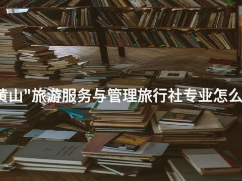黄山"旅游服务与管理旅行社专业怎么样(图1) 黄山"旅游服务与管理旅行社专业怎么样(图1)