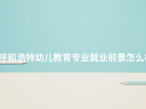 呼和浩特幼儿教育专业就业前景怎么样