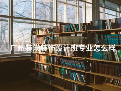 广州装潢装饰设计班专业怎么样(图1) 广州装潢装饰设计班专业怎么样(图1)