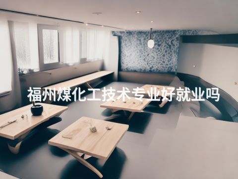 福州煤化工技术专业好就业吗(图1) 福州煤化工技术专业好就业吗(图1)