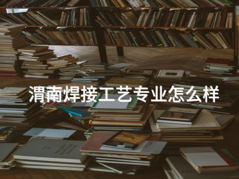渭南焊接工艺专业怎么样(图1)