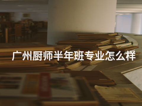 广州厨师半年班专业怎么样