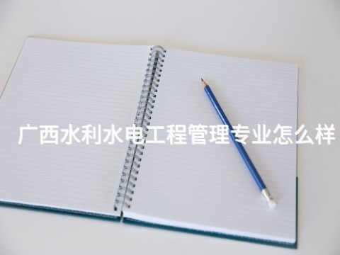 廣西水利水電工程管理專業怎么樣