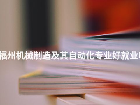 福州机械制造及其自动化专业好就业吗(图1) 福州机械制造及其自动化专业好就业吗(图1)