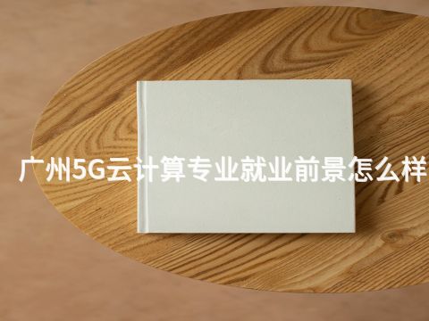 广州5G云计算专业就业前景怎么样