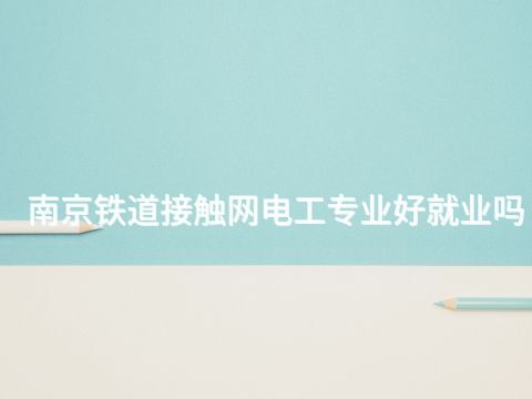 南京鐵道接觸網(wǎng)電工專業(yè)好就業(yè)嗎