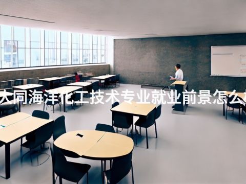 大同海洋化工技术专业就业前景怎么样(图1)