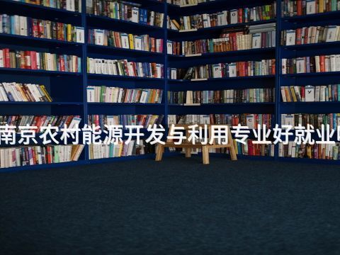 南京農(nóng)村能源開(kāi)發(fā)與利用專業(yè)好就業(yè)嗎