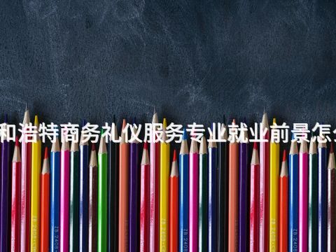 呼和浩特商务礼仪服务专业就业前景怎么样
