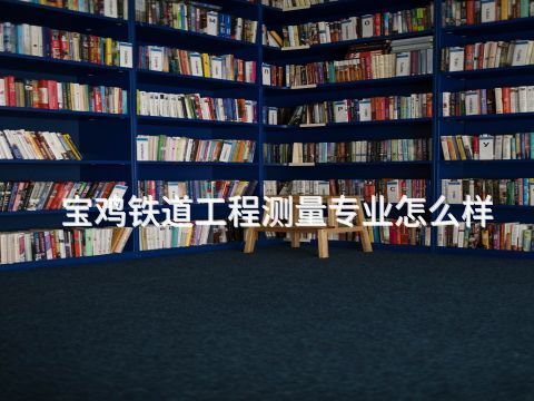 宝鸡铁道工程测量专业怎么样(图1) 宝鸡铁道工程测量专业怎么样(图1)