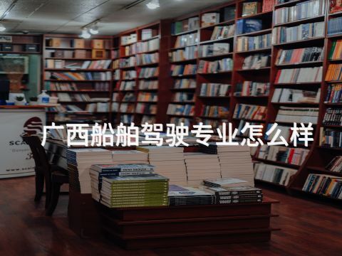 广西船舶驾驶专业怎么样(图1) 广西船舶驾驶专业怎么样(图1)