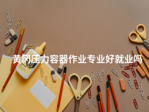 黄冈压力容器作业专业好就业吗