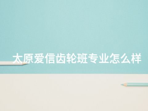 太原爱信齿轮班专业怎么样