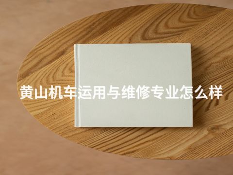 黄山机车运用与维修专业怎么样
