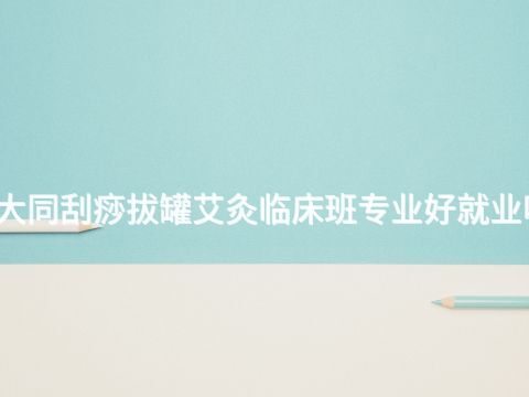 大同刮痧拔罐艾灸临床班专业好就业吗