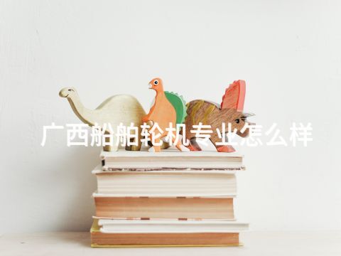 广西船舶轮机专业怎么样(图1) 广西船舶轮机专业怎么样(图1)