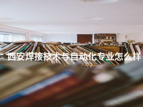 西安焊接技术与自动化专业怎么样