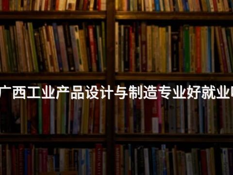 广西工业产品设计与制造专业好就业吗