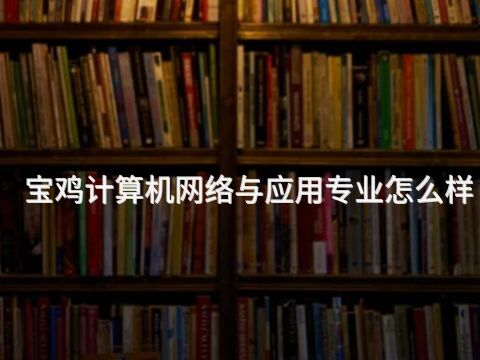宝鸡计算机网络与应用专业怎么样(图1) 宝鸡计算机网络与应用专业怎么样(图1)
