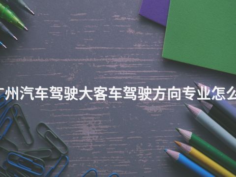 广州汽车驾驶大客车驾驶方向专业怎么样