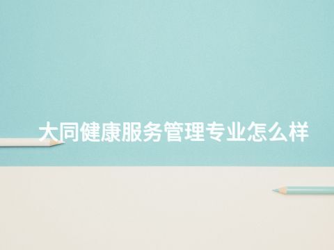 大同健康服务管理专业怎么样