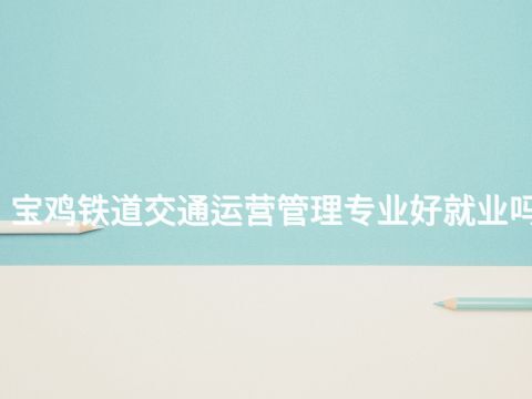 宝鸡铁道交通运营管理专业好就业吗(图1) 宝鸡铁道交通运营管理专业好就业吗(图1)
