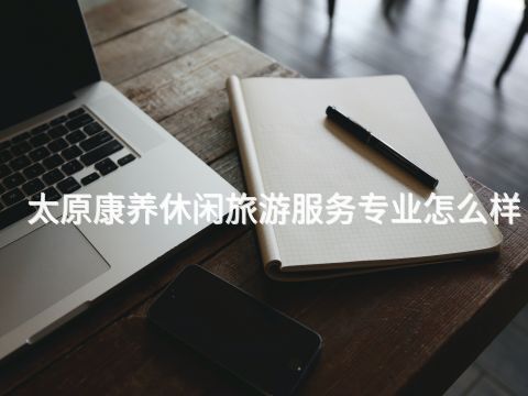 太原康養休閑旅游服務專業怎么樣(圖1) 太原康養休閑旅游服務專業怎么樣(圖1)
