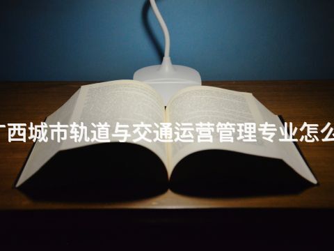 广西城市轨道与交通运营管理专业怎么样(图1)