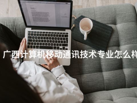 广西计算机移动通讯技术专业怎么样(图1)