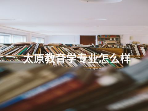 太原教育学专业怎么样(图1) 太原教育学专业怎么样(图1)