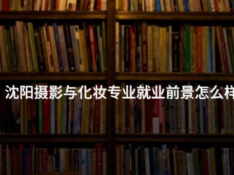沈阳摄影与化妆专业就业前景怎么样