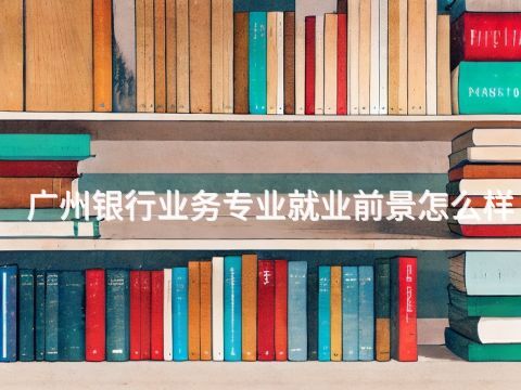 广州银行业务专业就业前景怎么样