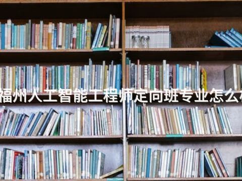 福州人工智能工程师定向班专业怎么样(图1)
