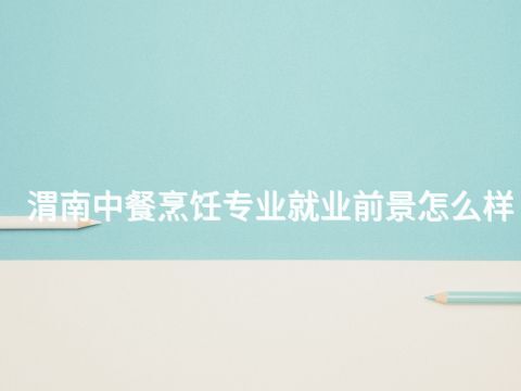渭南中餐烹饪专业就业前景怎么样