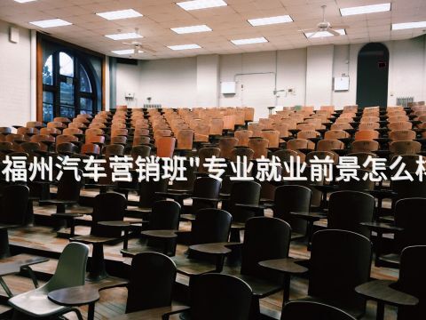 福州汽车营销班"专业就业前景怎么样(图1) 福州汽车营销班"专业就业前景怎么样(图1)