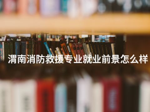 渭南消防救援专业就业前景怎么样